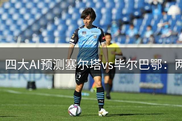 四大AI预测塞尔塔vs毕尔巴鄂：两家猜平局，豆包预测客胜