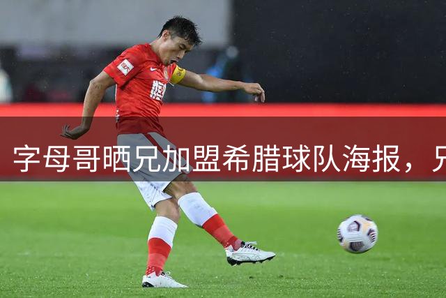 字母哥晒兄加盟希腊球队海报，兄弟无缘NBA同队