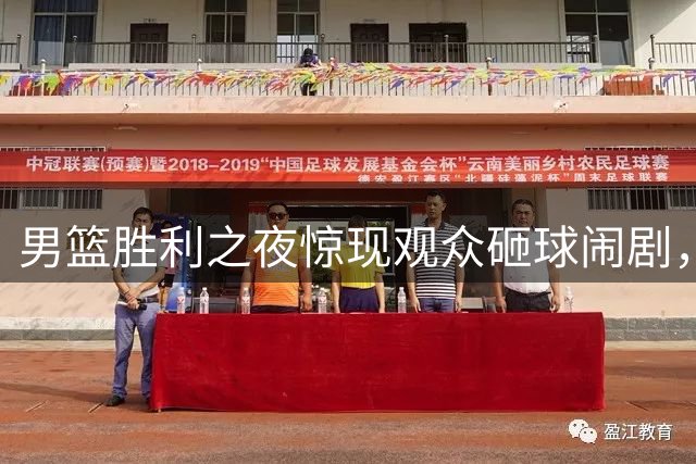 男篮胜利之夜惊现观众砸球闹剧，肇事者被安保带走