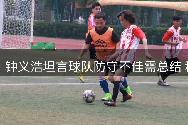 钟义浩坦言球队防守不佳需总结 称个人纪录非重点
